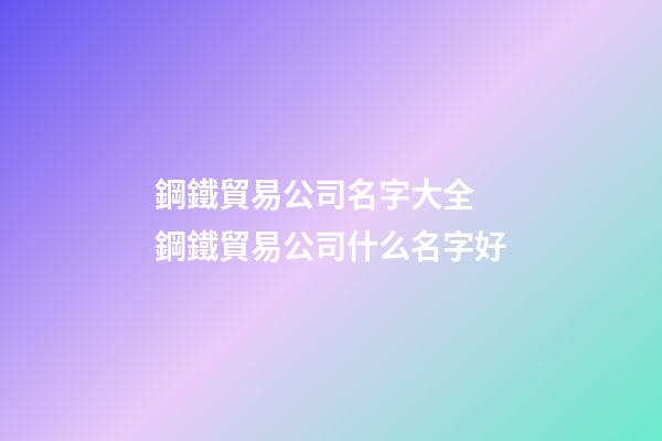 鋼鐵貿易公司名字大全 鋼鐵貿易公司什么名字好-第1張-公司起名-玄機派